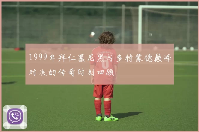 1999年拜仁慕尼黑与多特蒙德巅峰对决的传奇时刻回顾