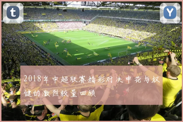 2018年中超联赛精彩对决申花与权健的激烈较量回顾