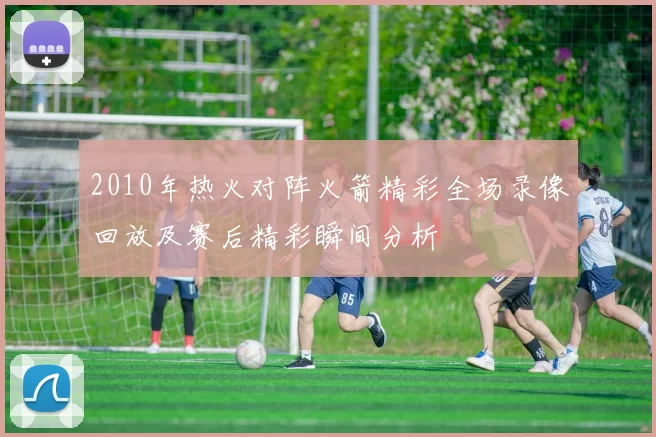 2010年热火对阵火箭精彩全场录像回放及赛后精彩瞬间分析