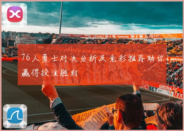 76人勇士对决分析及竞彩推荐助你赢得投注胜利