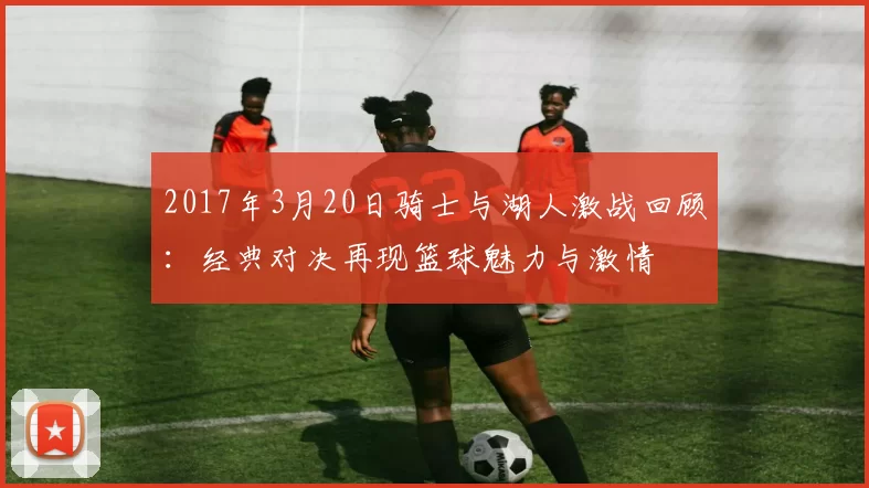 2017年3月20日骑士与湖人激战回顾：经典对决再现篮球魅力与激情