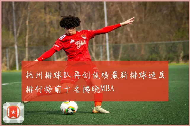 杭州排球队再创佳绩最新排球速度排行榜前十名揭晓MBA