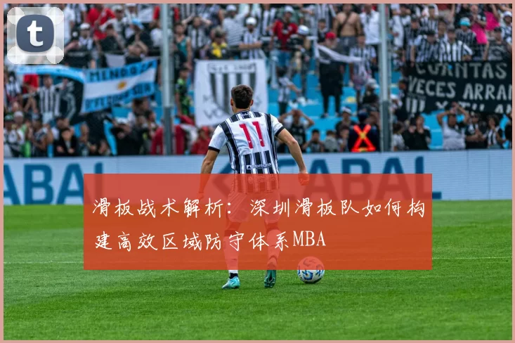 滑板战术解析：深圳滑板队如何构建高效区域防守体系MBA