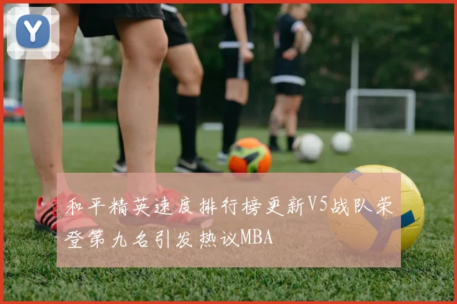 和平精英速度排行榜更新V5战队荣登第九名引发热议MBA