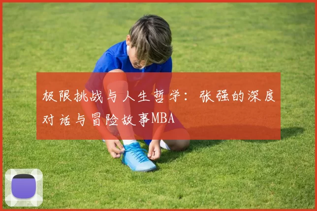 极限挑战与人生哲学：张强的深度对话与冒险故事MBA