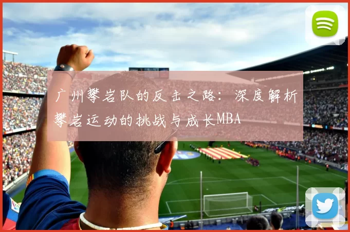 广州攀岩队的反击之路：深度解析攀岩运动的挑战与成长MBA