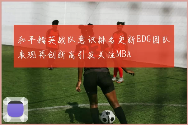 和平精英战队意识排名更新EDG团队表现再创新高引发关注MBA
