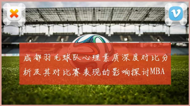 成都羽毛球队心理素质深度对比分析及其对比赛表现的影响探讨MBA