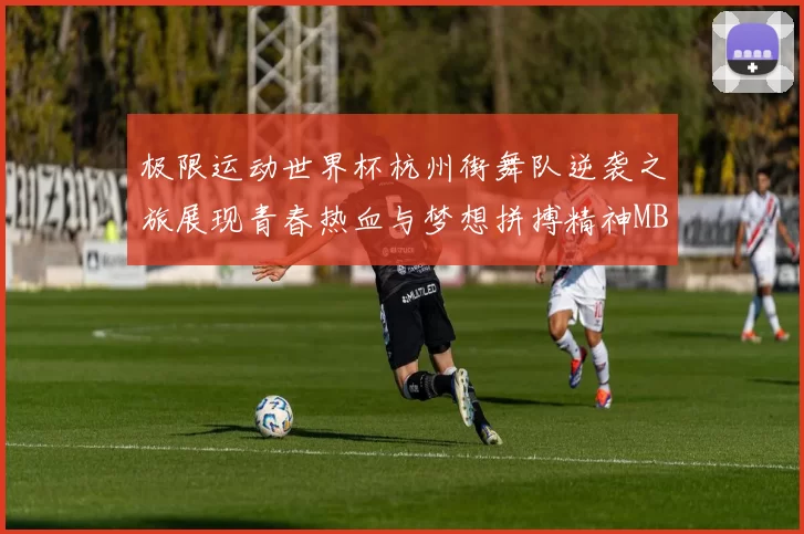 极限运动世界杯杭州街舞队逆袭之旅展现青春热血与梦想拼搏精神MBA