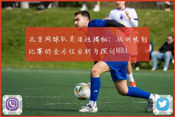 北京网球队灵活性揭秘：从训练到比赛的全方位分析与探讨MBA