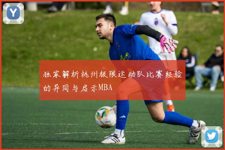 独家解析杭州极限运动队比赛经验的异同与启示MBA