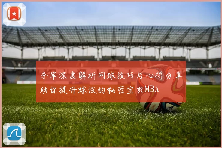 李军深度解析网球技巧与心得分享助你提升球技的秘密宝典MBA