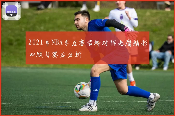 2021年NBA季后赛黄蜂对阵老鹰精彩回顾与赛后分析
