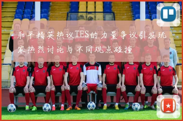 和平精英热议TES的力量争议引发玩家热烈讨论与不同观点碰撞