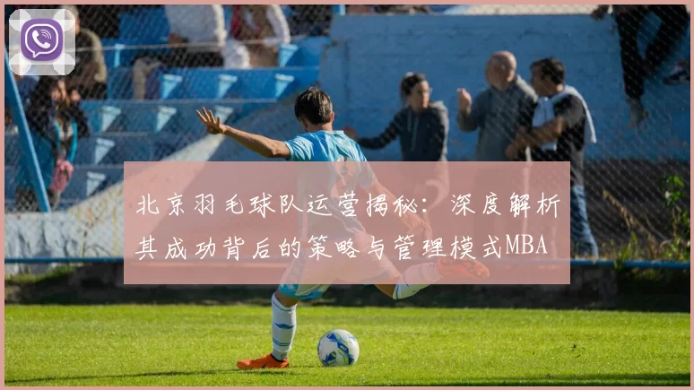 北京羽毛球队运营揭秘：深度解析其成功背后的策略与管理模式MBA