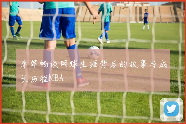 李军畅谈网球生涯背后的故事与成长历程MBA