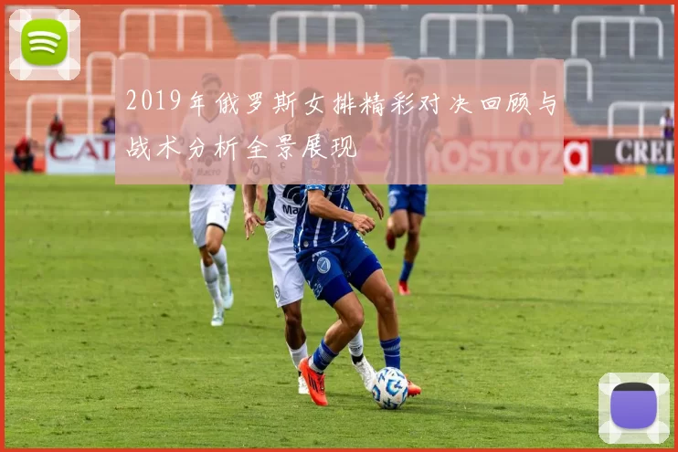 2019年俄罗斯女排精彩对决回顾与战术分析全景展现
