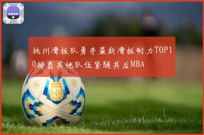 杭州滑板队勇夺最新滑板耐力TOP10榜首其他队伍紧随其后MBA