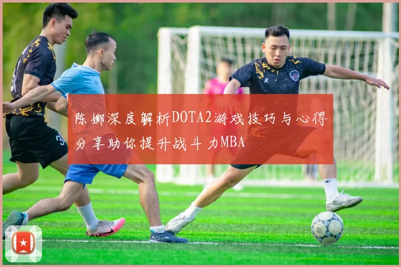 陈娜深度解析DOTA2游戏技巧与心得分享助你提升战斗力MBA