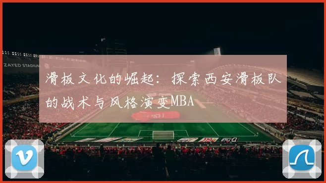滑板文化的崛起：探索西安滑板队的战术与风格演变MBA