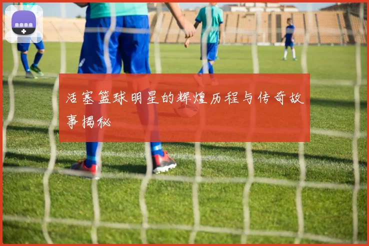 活塞篮球明星的辉煌历程与传奇故事揭秘