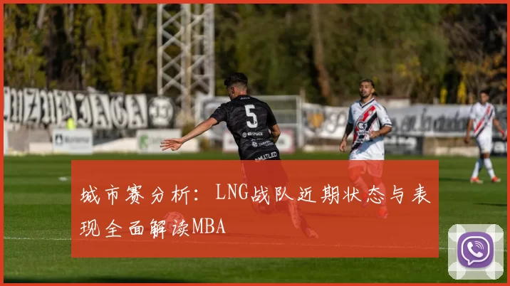 城市赛分析：LNG战队近期状态与表现全面解读MBA