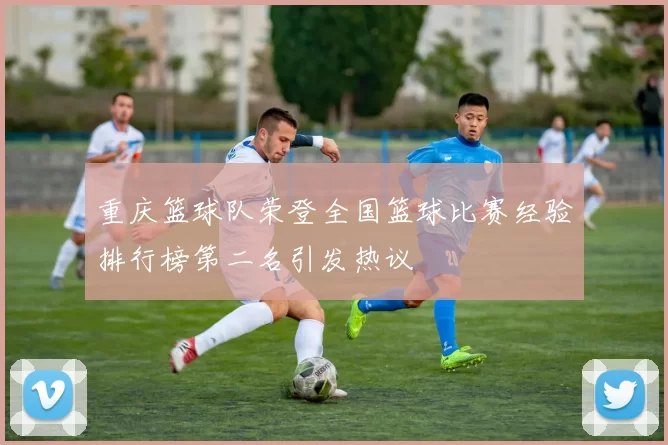 重庆篮球队荣登全国篮球比赛经验排行榜第二名引发热议