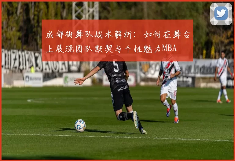 成都街舞队战术解析：如何在舞台上展现团队默契与个性魅力MBA