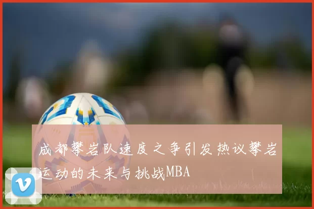 成都攀岩队速度之争引发热议攀岩运动的未来与挑战MBA