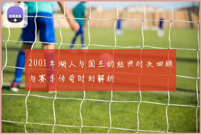 2001年湖人与国王的经典对决回顾与赛季传奇时刻解析