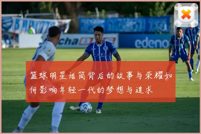 篮球明星话筒背后的故事与荣耀如何影响年轻一代的梦想与追求