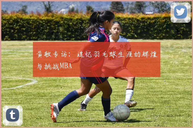 黄敏专访：追忆羽毛球生涯的辉煌与挑战MBA