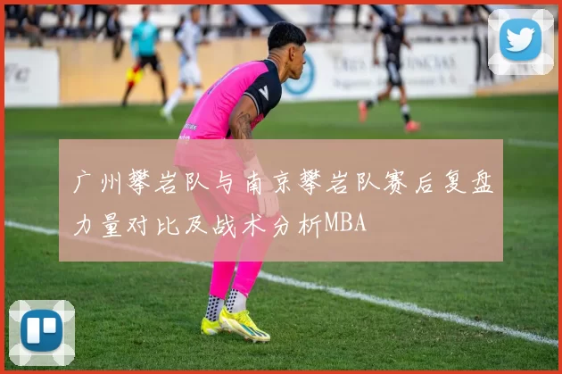 广州攀岩队与南京攀岩队赛后复盘力量对比及战术分析MBA