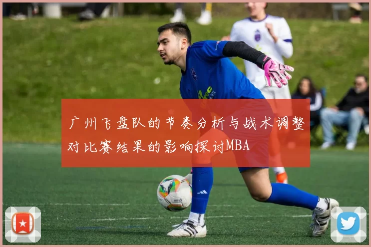 广州飞盘队的节奏分析与战术调整对比赛结果的影响探讨MBA