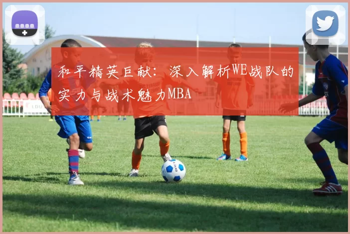 和平精英巨献：深入解析WE战队的实力与战术魅力MBA