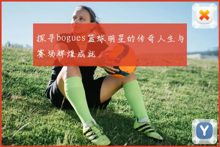 探寻bogues篮球明星的传奇人生与赛场辉煌成就