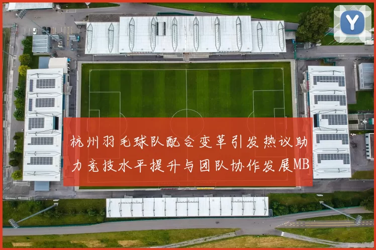 杭州羽毛球队配合变革引发热议助力竞技水平提升与团队协作发展MBA